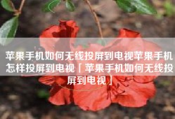 苹果手机如何无线投屏到电视苹果手机怎样投屏到电视「苹果手机如何无线投屏到电视」