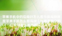 苹果手机中的指南针怎么看当前海拔高度苹果手机怎么看海拔「苹果手机中的指南针怎么看当前海拔高度」