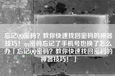 忘记QQ密码？教你快速找回密码的神器技巧！qq密码忘记了手机号也换了怎么办「忘记QQ密码？教你快速找回密码的神器技巧！」