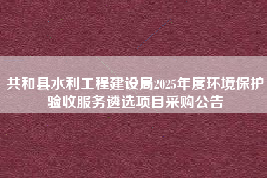 共和县水利工程建设局2025年度环境保护验收服务遴选项目采购公告